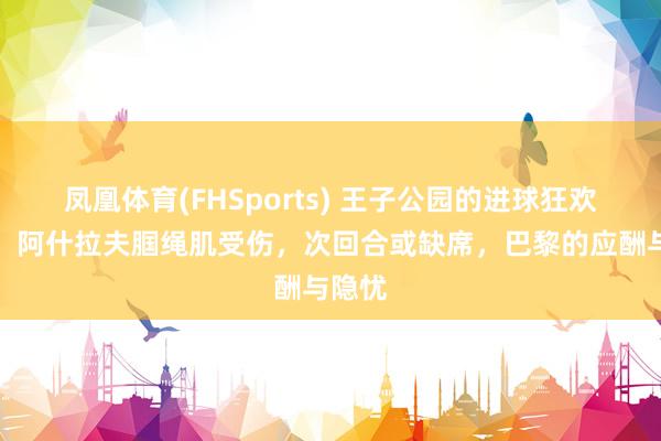 凤凰体育(FHSports) 王子公园的进球狂欢背后：阿什拉夫腘绳肌受伤，次回合或缺席，巴黎的应酬与隐忧