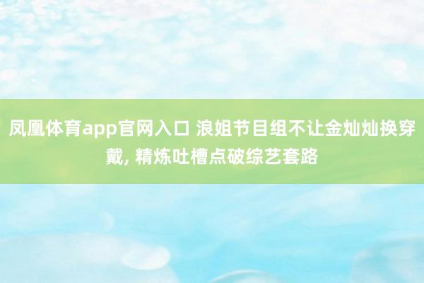 凤凰体育app官网入口 浪姐节目组不让金灿灿换穿戴， 精炼吐槽点破综艺套路