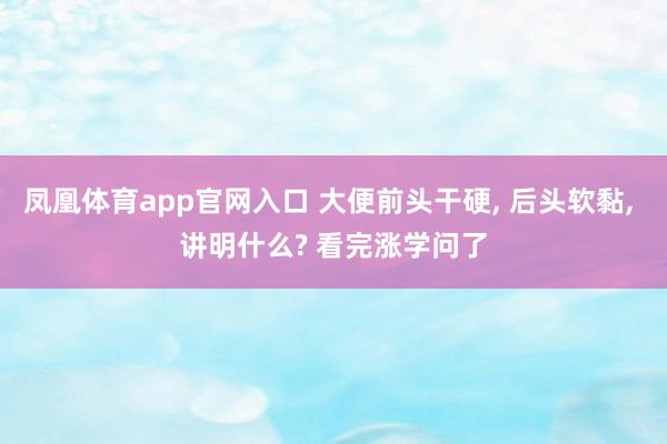凤凰体育app官网入口 大便前头干硬， 后头软黏， 讲明什么? 看完涨学问了