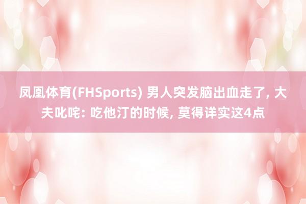 凤凰体育(FHSports) 男人突发脑出血走了， 大夫叱咤: 吃他汀的时候， 莫得详实这4点