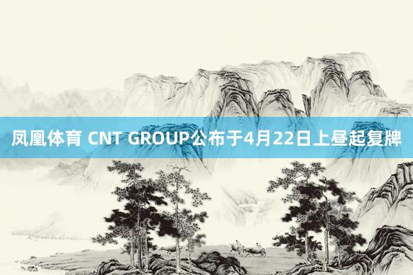 凤凰体育 CNT GROUP公布于4月22日上昼起复牌