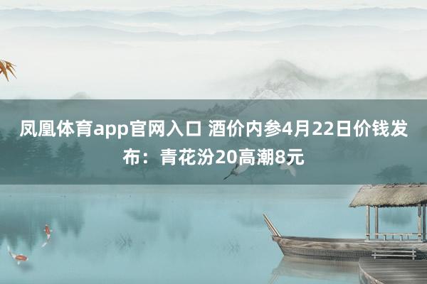 凤凰体育app官网入口 酒价内参4月22日价钱发布：青花汾20高潮8元