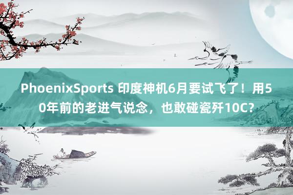 PhoenixSports 印度神机6月要试飞了！用50年前的老进气说念，也敢碰瓷歼10C？