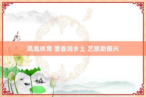 凤凰体育 墨香润乡土 艺旅助振兴