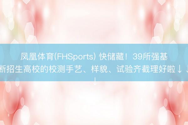 凤凰体育(FHSports) 快储藏！39所强基推断招生高校的校测手艺、样貌、试验齐截理好啦↓↓↓