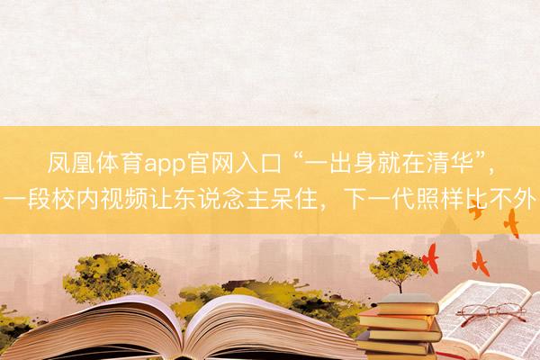 凤凰体育app官网入口 “一出身就在清华”，一段校内视频让东说念主呆住，下一代照样比不外
