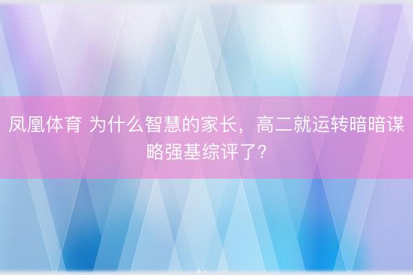 凤凰体育 为什么智慧的家长，高二就运转暗暗谋略强基综评了？