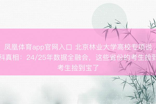 凤凰体育app官网入口 北京林业大学高校专项说合登科真相：24/25年数据全融会，这些省份的考生捡到宝了