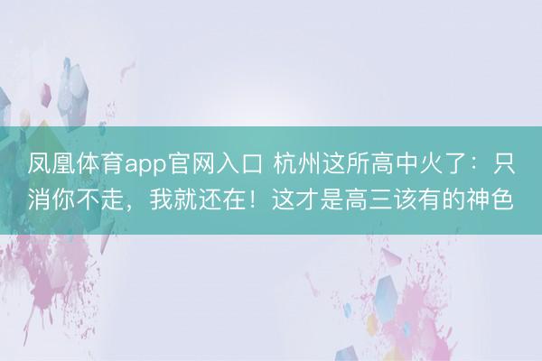 凤凰体育app官网入口 杭州这所高中火了：只消你不走，我就还在！这才是高三该有的神色
