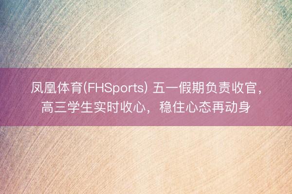 凤凰体育(FHSports) 五一假期负责收官，高三学生实时收心，稳住心态再动身