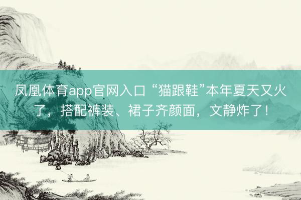 凤凰体育app官网入口 “猫跟鞋”本年夏天又火了，搭配裤装、裙子齐颜面，文静炸了！