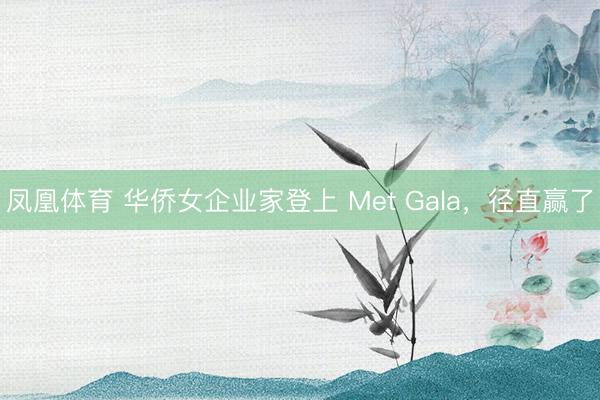 凤凰体育 华侨女企业家登上 Met Gala，径直赢了