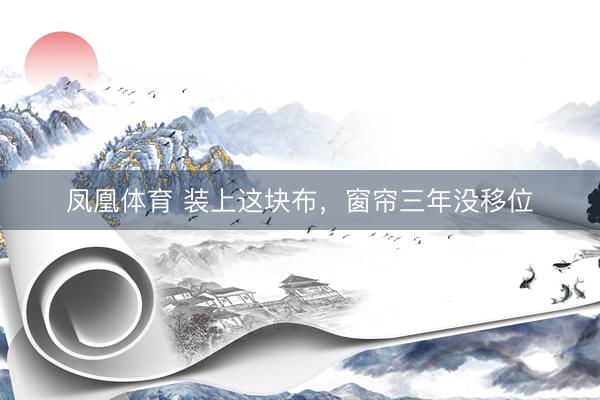 凤凰体育 装上这块布，窗帘三年没移位