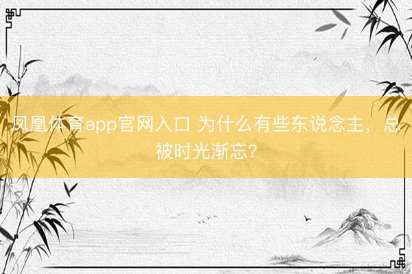 凤凰体育app官网入口 为什么有些东说念主，总被时光渐忘？