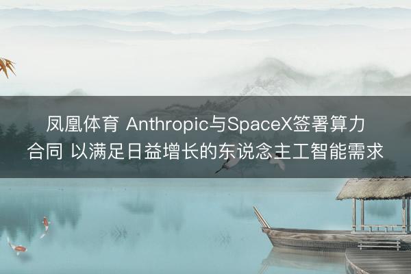 凤凰体育 Anthropic与SpaceX签署算力合同 以满足日益增长的东说念主工智能需求