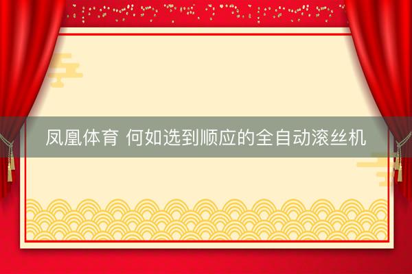 凤凰体育 何如选到顺应的全自动滚丝机