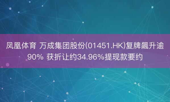 凤凰体育 万成集团股份(01451.HK)复牌飆升逾90% 获折让约34.96%提现款要约