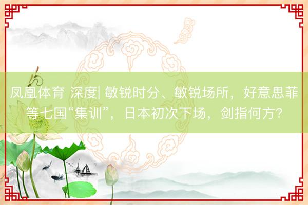凤凰体育 深度| 敏锐时分、敏锐场所，好意思菲等七国“集训”，日本初次下场，剑指何方？