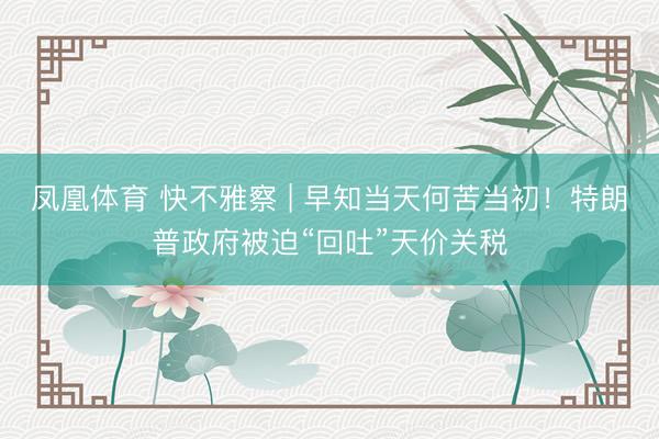 凤凰体育 快不雅察 | 早知当天何苦当初！特朗普政府被迫“回吐”天价关税