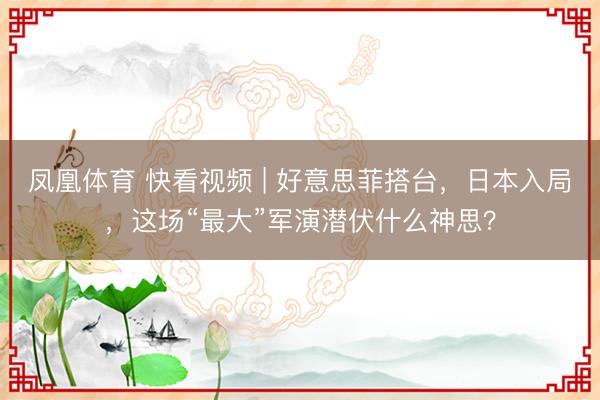 凤凰体育 快看视频 | 好意思菲搭台，日本入局，<a href=