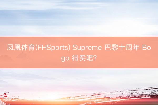 凤凰体育(FHSports) Supreme 巴黎十周年 Bogo 得买吧？
