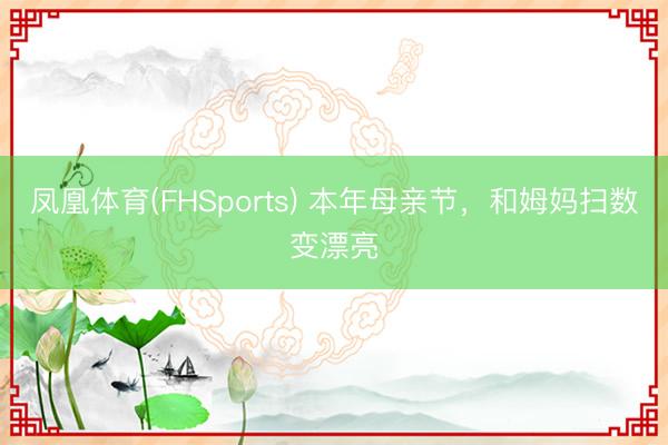 凤凰体育(FHSports) 本年母亲节，和姆妈扫数变漂亮