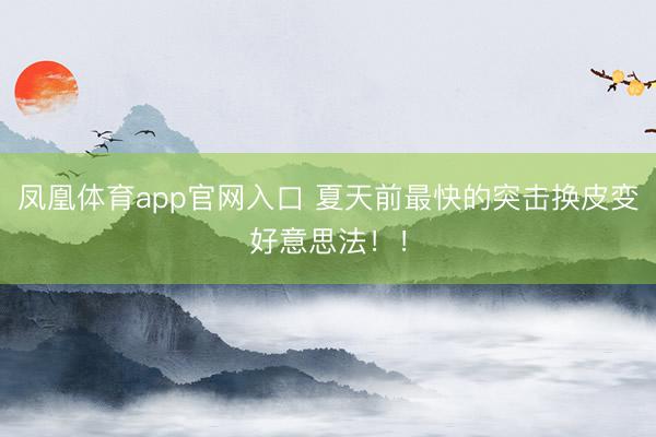 凤凰体育app官网入口 夏天前最快的突击换皮变好意思法！！