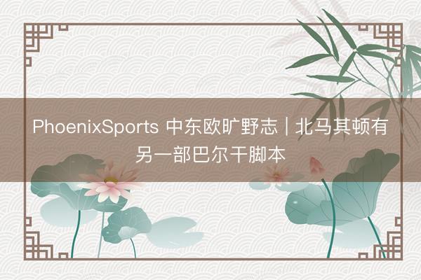 PhoenixSports 中东欧旷野志 | 北马其顿有另一部巴尔干脚本