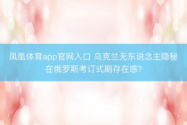 凤凰体育app官网入口 乌克兰无东说念主隐秘在俄罗斯考订式刷存在感？