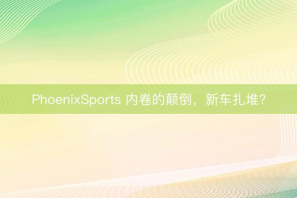 PhoenixSports 内卷的颠倒，新车扎堆?