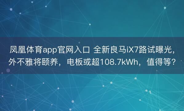 凤凰体育app官网入口 全新良马iX7路试曝光，外不雅将颐养，电板或超108.7kWh，值得等?